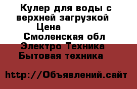 Кулер для воды с верхней загрузкой › Цена ­ 1 500 - Смоленская обл. Электро-Техника » Бытовая техника   